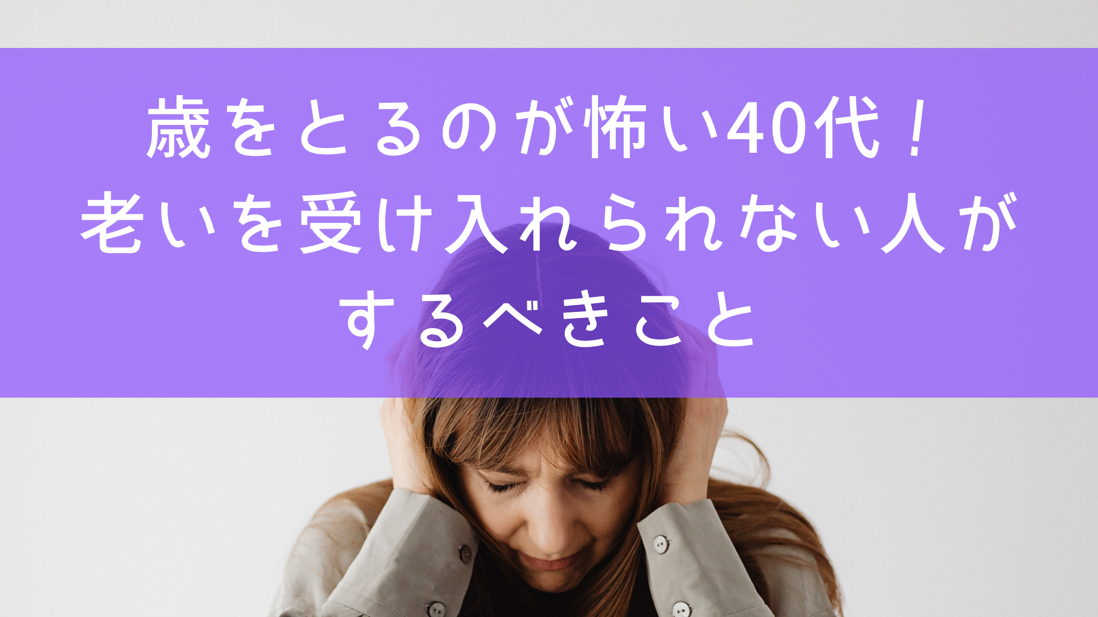 歳をとるのが怖い40代！老いを受け入れられない人がするべきこと