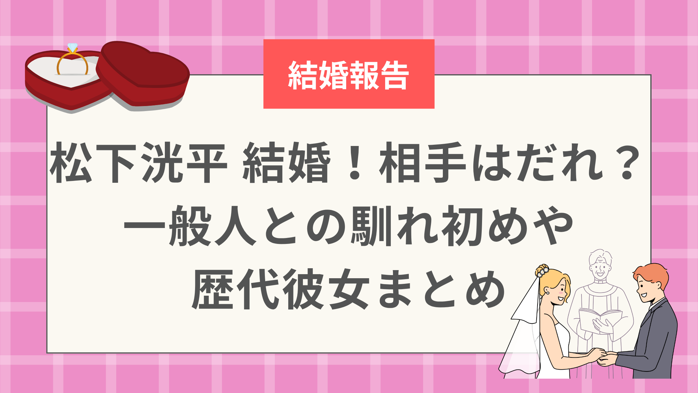 松下洸平 結婚！相手はだれ？一般人との馴れ初めや歴代彼女