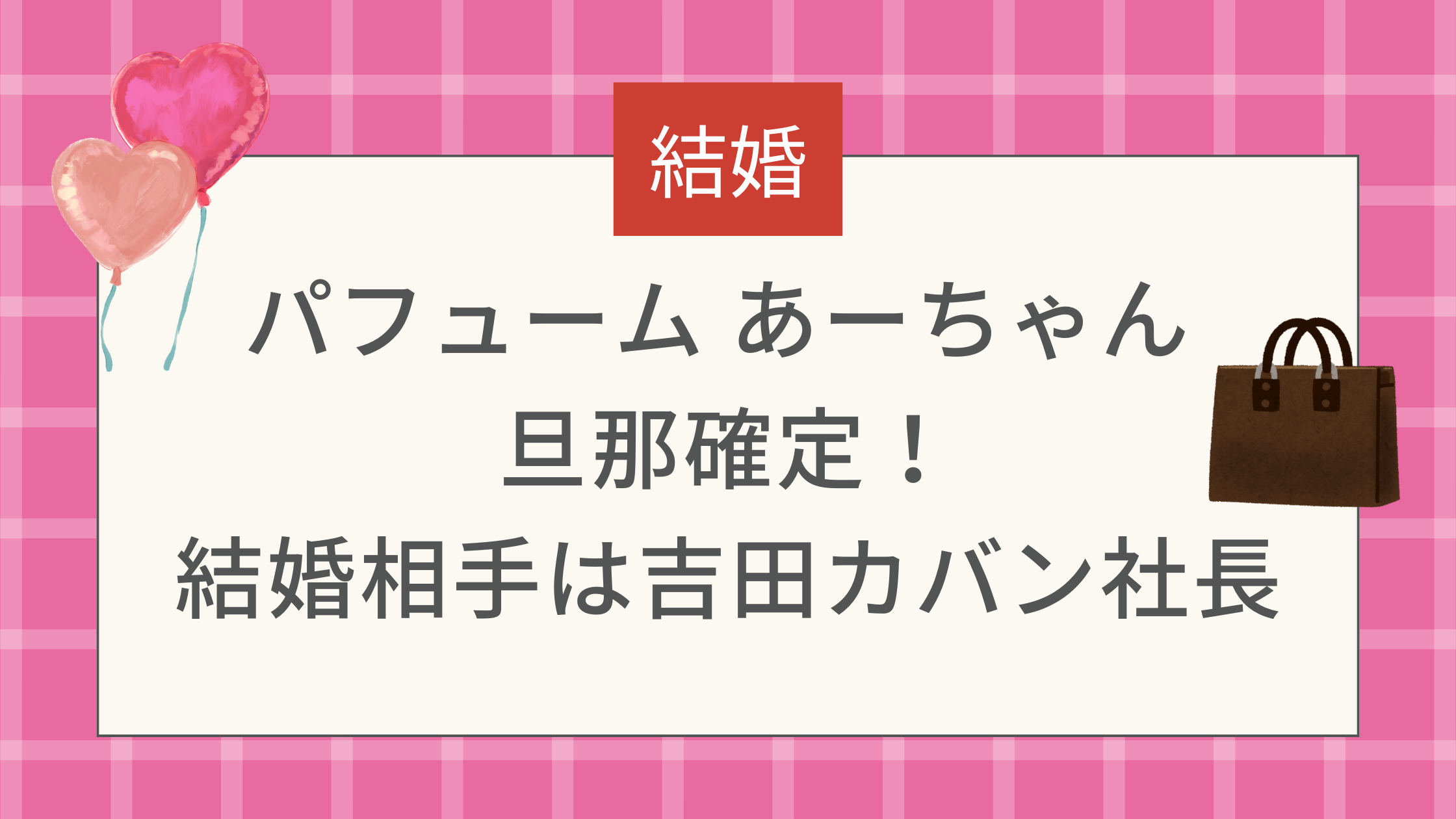 パフューム あーちゃん 旦那確定！結婚相手は吉田カバン社長